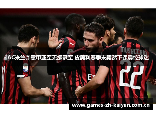 AC米兰夺意甲亚军无缘冠军 皮奥利赛季末黯然下课震惊球迷