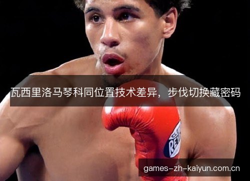瓦西里洛马琴科同位置技术差异，步伐切换藏密码